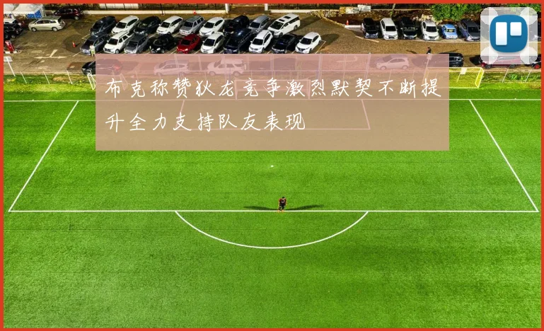 布克称赞狄龙竞争激烈默契不断提升全力支持队友表现