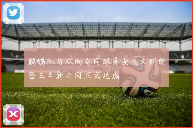 鹈鹕队与双向合同球员麦戈文斯续签三年新合同正式达成