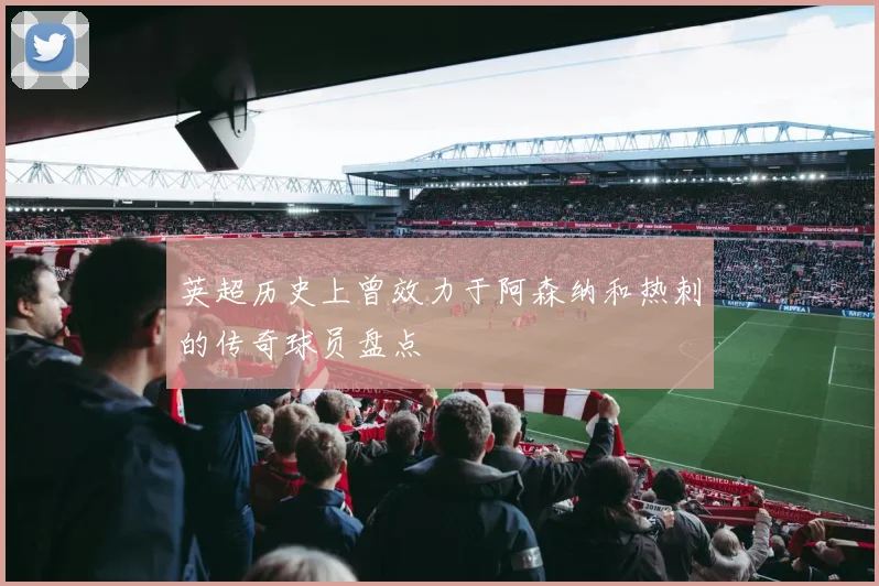 英超历史上曾效力于阿森纳和热刺的传奇球员盘点