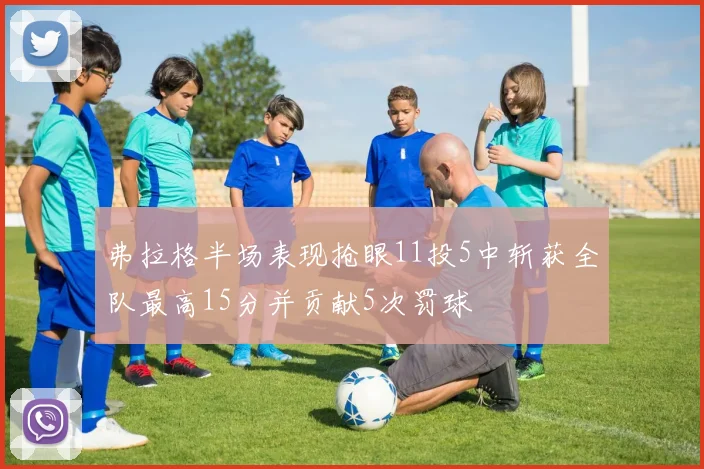 弗拉格半场表现抢眼11投5中斩获全队最高15分并贡献5次罚球