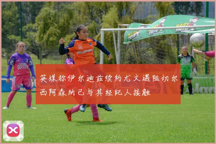 英媒称伊尔迪兹续约尤文遇阻切尔西阿森纳已与其经纪人接触