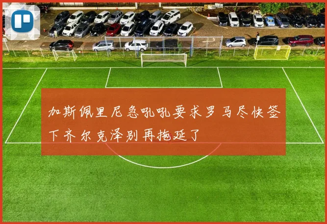 加斯佩里尼急吼吼要求罗马尽快签下齐尔克泽别再拖延了