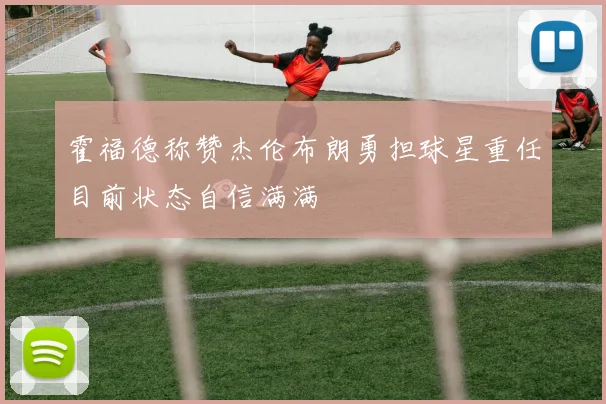 霍福德称赞杰伦布朗勇担球星重任目前状态自信满满