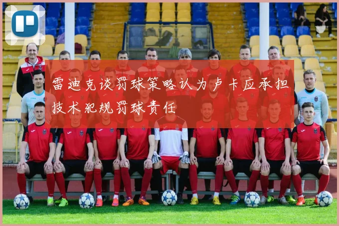 雷迪克谈罚球策略认为卢卡应承担技术犯规罚球责任