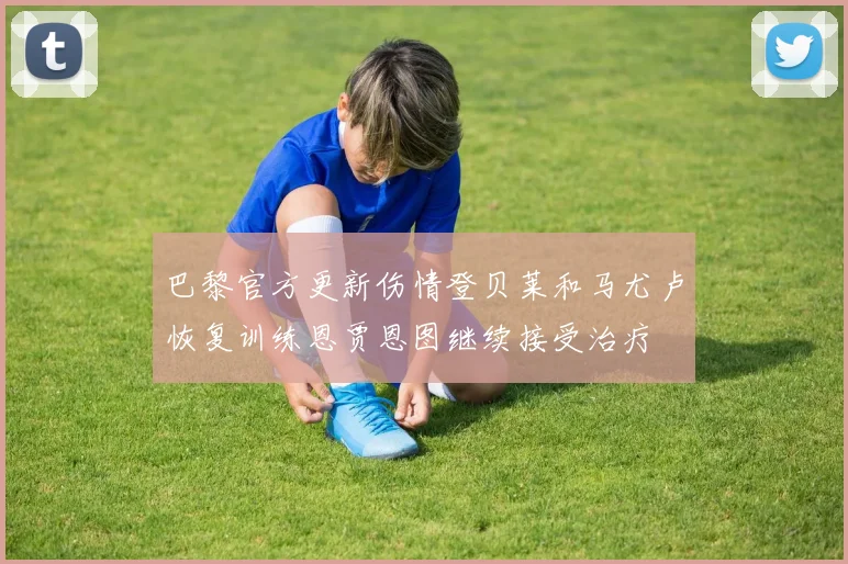 巴黎官方更新伤情登贝莱和马尤卢恢复训练恩贾恩图继续接受治疗