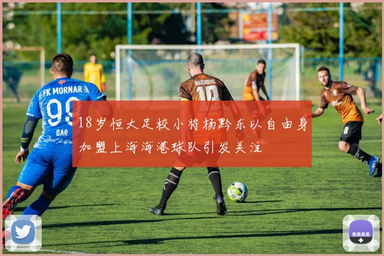 18岁恒大足校小将杨黔东以自由身加盟上海海港球队引发关注