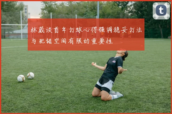 林葳谈首年打球心得强调稳妥打法与犯错空间有限的重要性
