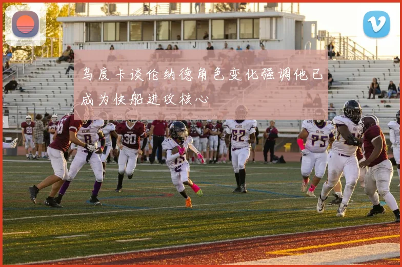 乌度卡谈伦纳德角色变化强调他已成为快船进攻核心