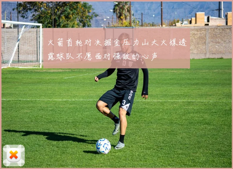 火箭首轮对决掘金压力山大火媒透露球队不愿面对强敌的心声