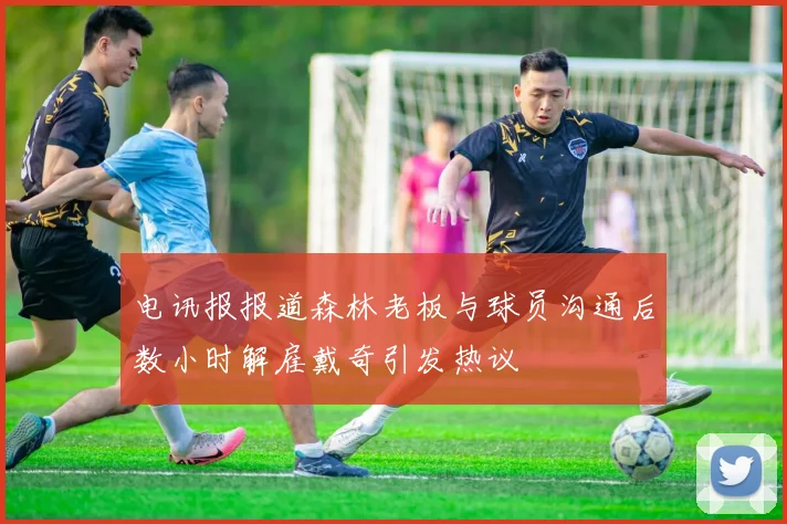电讯报报道森林老板与球员沟通后数小时解雇戴奇引发热议
