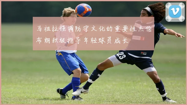 马祖拉强调防守文化的重要性杰伦布朗积极指导年轻球员成长