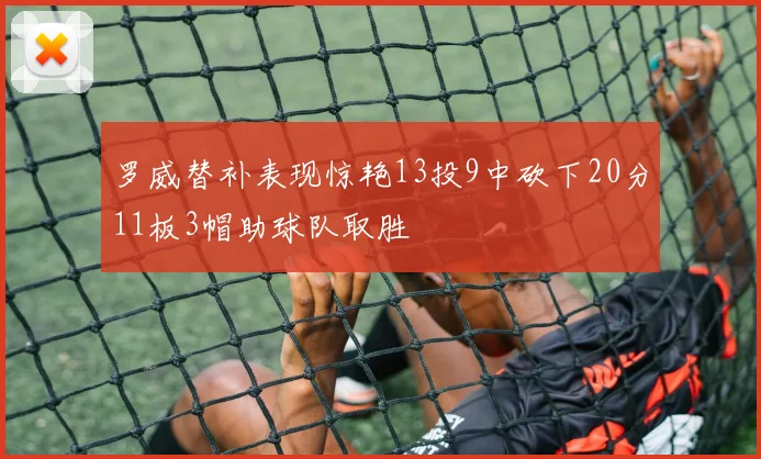 罗威替补表现惊艳13投9中砍下20分11板3帽助球队取胜