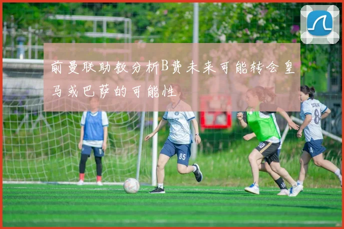 前曼联助教分析B费未来可能转会皇马或巴萨的可能性