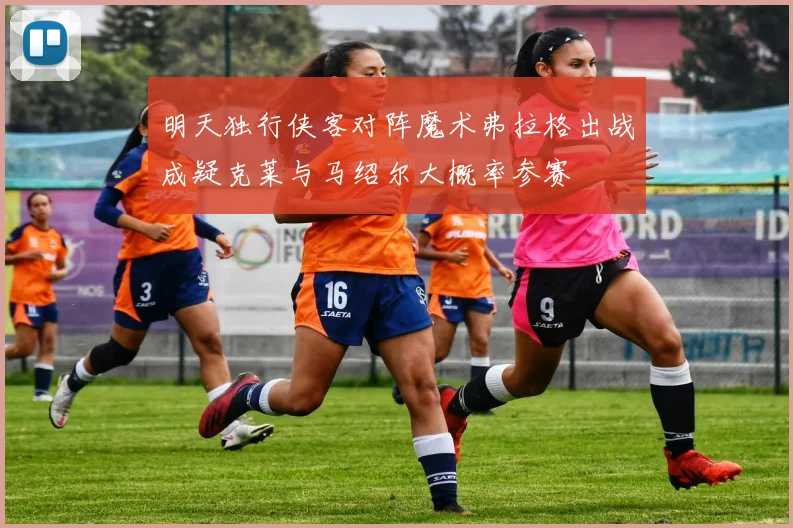 明天独行侠客对阵魔术弗拉格出战成疑克莱与马绍尔大概率参赛