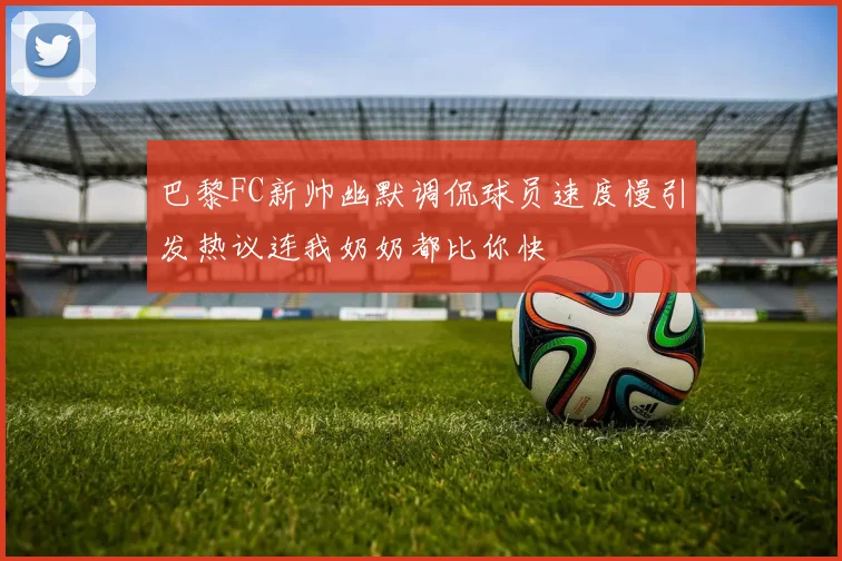 巴黎FC新帅幽默调侃球员速度慢引发热议连我奶奶都比你快