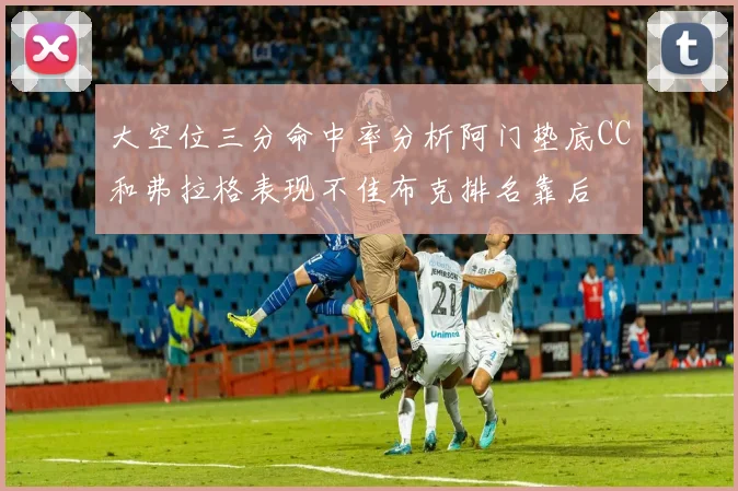 大空位三分命中率分析阿门垫底CC和弗拉格表现不佳布克排名靠后