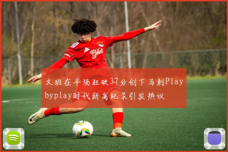 文班在半场狂砍37分创下马刺Playbyplay时代新高纪录引发热议