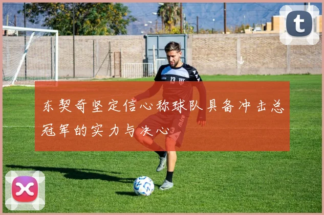 东契奇坚定信心称球队具备冲击总冠军的实力与决心