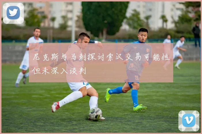 尼克斯与马刺探讨索汉交易可能性但未深入谈判