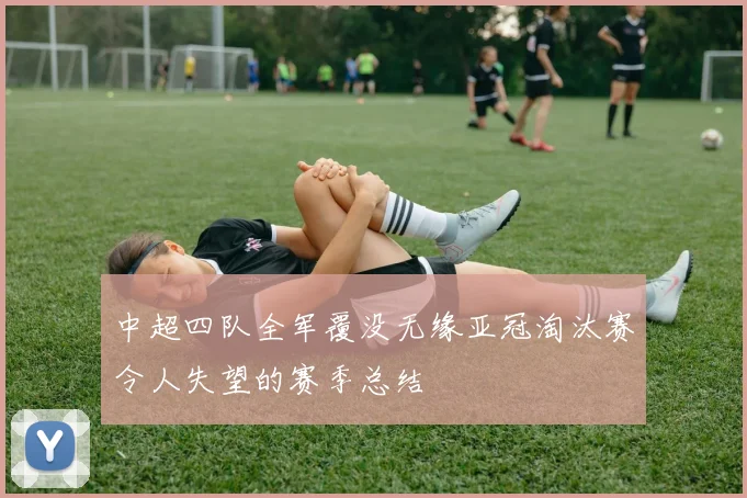 中超四队全军覆没无缘亚冠淘汰赛令人失望的赛季总结