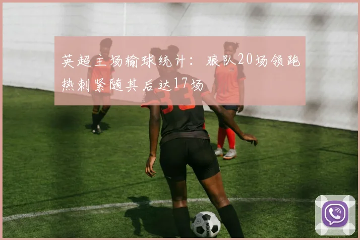 英超主场输球统计：狼队20场领跑热刺紧随其后达17场