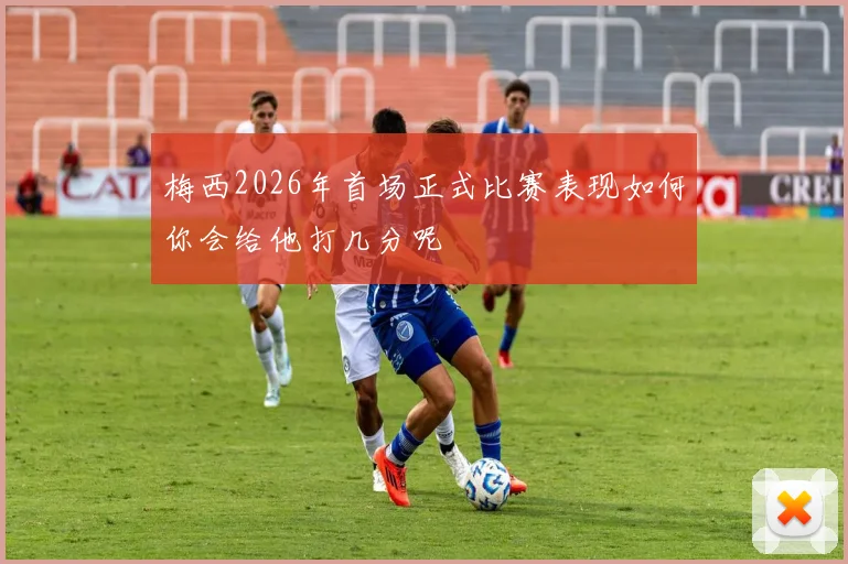 梅西2026年首场正式比赛表现如何你会给他打几分呢