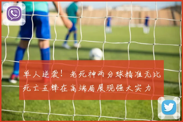 单人逆袭！老死神两分球精准无比死亡五锋在高端局展现强大实力