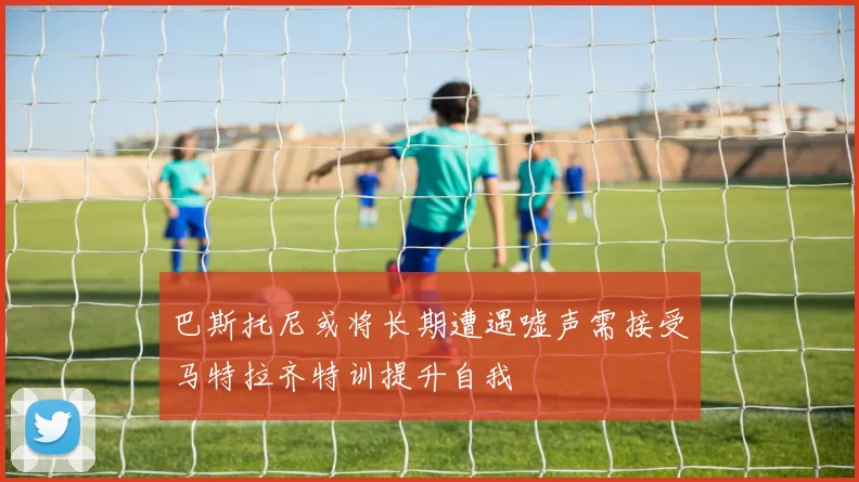 巴斯托尼或将长期遭遇嘘声需接受马特拉齐特训提升自我